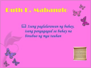 Ruth E. Mabanglo

     Isang paglalarawan ng buhay,
     isang pangagagad sa buhay na
     binubuo ng mga tauhan
 