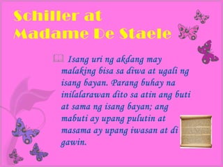 Schiller at
Madame De Staele
    Isang uri ng akdang may
    malaking bisa sa diwa at ugali ng
    isang bayan. Parang buhay na
    inilalarawan dito sa atin ang buti
    at sama ng isang bayan; ang
    mabuti ay upang pulutin at
    masama ay upang iwasan at di
    gawin.
 