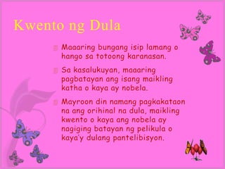 Kwento ng Dula
        Maaaring bungang isip lamang o
         hango sa totoong karanasan.
        Sa kasalukuyan, maaaring
         pagbatayan ang isang maikling
         katha o kaya ay nobela.
        Mayroon din namang pagkakataon
         na ang orihinal na dula, maikling
         kwento o kaya ang nobela ay
         nagiging batayan ng pelikula o
         kaya’y dulang pantelibisyon.
 