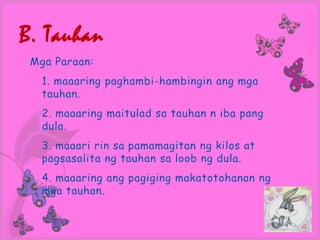 B. Tauhan
 Mga Paraan:
   1. maaaring paghambi-hambingin ang mga
   tauhan.
   2. maaaring maitulad sa tauhan n iba pang
   dula.
   3. maaari rin sa pamamagitan ng kilos at
   pagsasalita ng tauhan sa loob ng dula.
   4. maaaring ang pagiging makatotohanan ng
   mga tauhan.
 