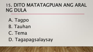15. DITO MATATAGPUAN ANG ARAL
NG DULA
A. Tagpo
B. Tauhan
C. Tema
D. Tagapagsalaysay
 