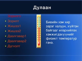 Дулаан
        Зорилго
    ●   Зорилт             Биеийнхэмхир
    ●   Жишээ1             зэрэгхалуун,хүйтэн
    ●   Жишээ2             байгаагилэрхийлэх
                           хэмжигдэхүүнийг
    ●   Даалгавар1
                           физикттемператур
    ●   Даалгавар2         гэнэ.
    ●   Дүгнэлт


                      
 