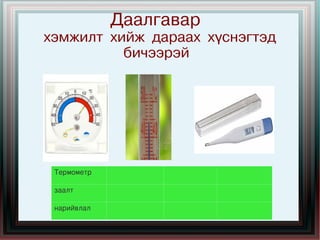 Даалгавар
    хэмжилт хийж дараах хүснэгтэд
              бичээрэй




     Термометр

     заалт
                    
     нарийвлал
 
