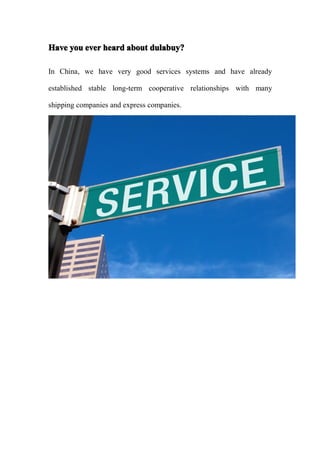 Have you ever heard about dulabuy?

In China, we have very good services systems and have already

established stable long-term cooperative relationships with many

shipping companies and express companies.
 