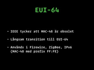 EUI-64
• IEEE tycker att MAC-48 är obsolet
• Långsam transition till EUI-64
• Används i Firewire, ZigBee, IPv6
(MAC-48 med prefix FF:FE)
 