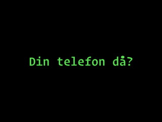 Din telefon då?
 