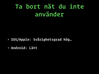 Ta bort nät du inte
använder
• IOS/Apple: Svårighetsgrad hög…
• Android: Lätt
 