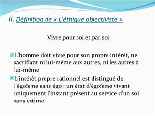 II.  Définition de « L’éthique objectiviste » Vivre pour soi et par soi L’homme doit vivre pour son propre intérêt, ne sacrifiant ni lui-même aux autres, ni les autres à lui-même  L'intérêt propre rationnel est distingué de l’égoïsme sans égo : un état d'égoïsme vivant uniquement l'instant présent au service d'un soi sans estime. 