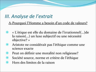 III. Analyse de l’extrait A-Pourquoi l’Homme a besoin d’un code de valeurs? « L’étique est elle du domaine de l’irrationnel(…)de la raison(…) un luxe subjectif ou une nécessité objective? » Aristote ne considérait pas l’éthique comme une science exacte Peut on définir une moralité non religieuse? Société source, norme et critère de l’éthique Hors des limites de la raison 