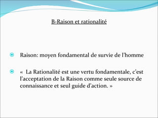 B-Raison et rationalité Raison: moyen fondamental de survie de l’homme «  La Rationalité est une vertu fondamentale, c’est l’acceptation de la Raison comme seule source de connaissance et seul guide d’action. » 