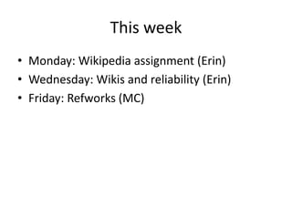This week
• Monday: Wikipedia assignment (Erin)
• Wednesday: Wikis and reliability (Erin)
• Friday: Refworks (MC)
 