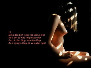 10.
Mình đến tình nhau rất thảnh thơi
Như đôi cá nhỏ lãng quên đời
Em từ câm lặng, sầu lên tiếng
Anh ngược dòng bi, vá ngậm ngùi
 