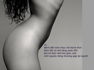 19.
Mình đến tình nhau rất thảnh thơi
Như đôi cá nhỏ lãng quên đời
Em từ thác nhớ tìm giao cảm 
Anh ngược dòng thương gặp lại người
 