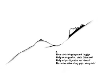 2.
Tình cờ không hẹn mà ta gặp
Thấy ở lòng nhau chút biển trời
Thấy nhạc đẫy hồn vui réo rắt
Thơ như triều sóng giục sông trôi
 