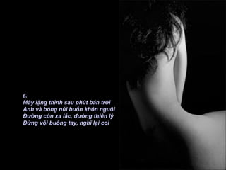 6.
Mây lặng thinh sau phút bán trời
Anh và bóng núi buồn khôn nguôi
Đường còn xa lắc, đường thiên lý
Đừng vội buông tay, nghĩ lại coi
 