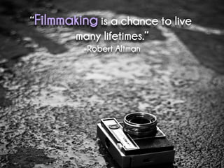 “Filmmaking is a chance to live
many lifetimes.”
-Robert Altman
 