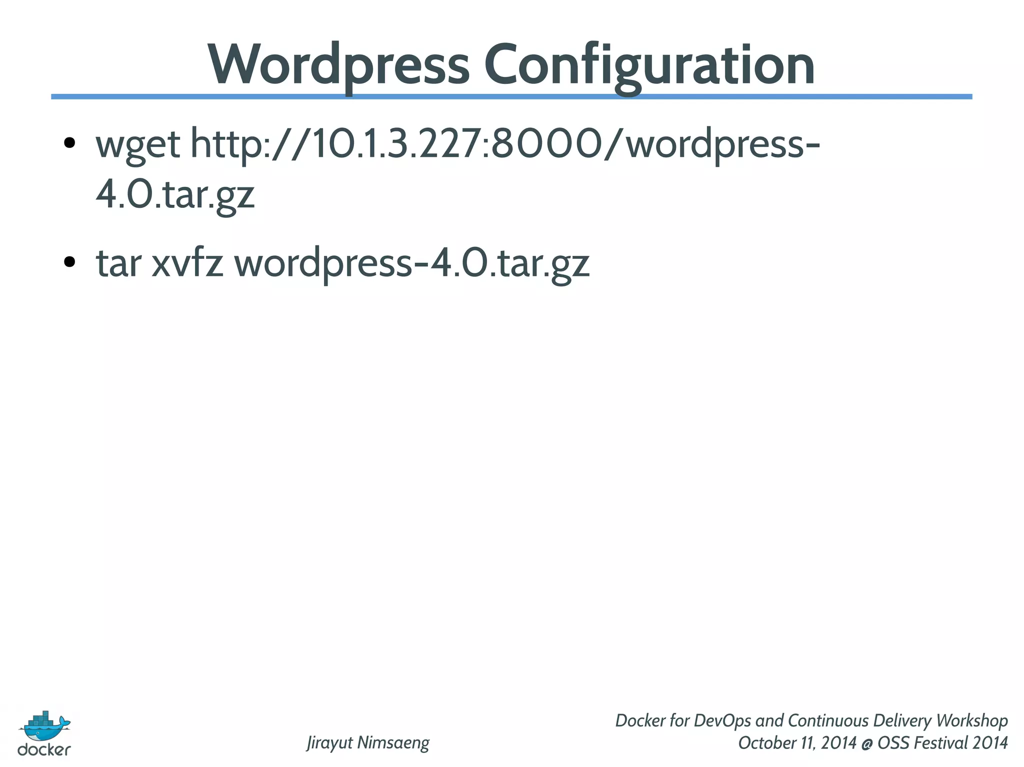 Wordpress Configuration 
● wget http://10.1.3.227:8000/wordpress- 
4.0.tar.gz 
Jirayut Nimsaeng 
Docker for DevOps and Continuous Delivery Workshop 
October 11, 2014 @ OSS Festival 2014 
● tar xvfz wordpress-4.0.tar.gz 
 