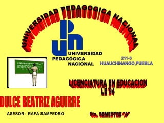 UNIVERSIDAD PEDAGOGICA NACIONAL DULCE BEATRIZ AGUIRRE  LICENCIATURA EN EDUCACION  LE´94 6to. SEMESTRE &quot;A&quot; ASESOR:  RAFA SAMPEDRO 