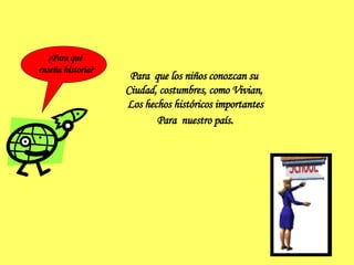 ¿Para qué  enseña historia? Para  que los niños conozcan su  Ciudad, costumbres, como Vivian,  Los hechos históricos importantes Para  nuestro país . 