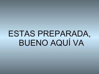 ESTAS PREPARADA, BUENO AQUÍ VA 