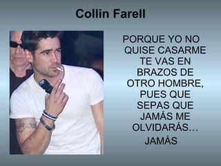 Collin Farell PORQUE YO NO QUISE CASARME TE VAS EN BRAZOS DE OTRO HOMBRE, PUES QUE SEPAS QUE JAMÁS ME OLVIDARÁS… JAMÁS 