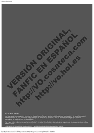 Untitled Document
 
 
 
 
 
 
 
 

V
FA ER
ht
N SI
tp F Ó
:// IC N
V
ht O E O
tp .c N RI
:// os ES G
vo a P IN
.h te AÑ AL
ol ca O ,
.e .c L
s o
m

 
 
 
 
 
 
 
 
 
 
 
 
 
 
 
 
 
 
 
 
 
 
 
 
 
 
 

50ª Parte (by Sherab)
Las dos rubias comenzaron a caminar en círculo la una frente a la otra, midiéndose con precaución y de paso luciendo el
palmito delante de una audiencia compuesta por el resto de los agentes y por un montón de boñigas que estaban
disfrutando de los lindo con el espectáculo.
"Pero que culito más mono que tiene mi Dulce." Pensaba Shmalkalden abstraida ante la peligrosa danza que se desarrollaba
ante sus ojos.
"Pués a mí me gusta más el de Grigoriv..." Proyectó telepaticamente Mulder sin querer.

file:///E|/MisDocumentos/web/VO_v6/fanfics/ffVO/fflargos/dulce/6.htm[20/03/2013 20:54:38]

 