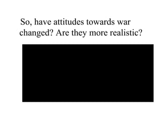 So, have attitudes towards war
changed? Are they more realistic?
 