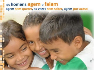 os homens agemefalamagem sem querer, as vezes sem saber, agem por acaso