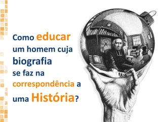 Como educar um homem cuja biografiase faz na correspondência a uma História?