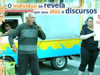 O indivíduose revelapor seusatos e discursos