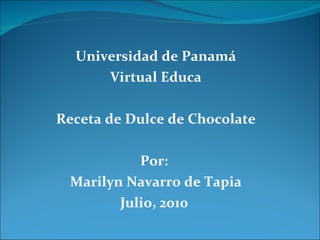 Universidad de Panamá Virtual Educa Receta de Dulce de Chocolate Por:  Marilyn Navarro de Tapia Julio, 2010  