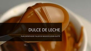 DULCE DE LECHE
PLAN EXPORTADOR TALLER DE NEGOCIOS KEVIN GUETTE
 