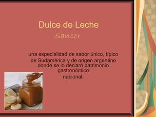 Dulce de Leche
Sancor
una especialidad de sabor único, típico
de Sudamérica y de origen argentino
donde se lo declaró patrimonio
gastronómico
nacional.
 