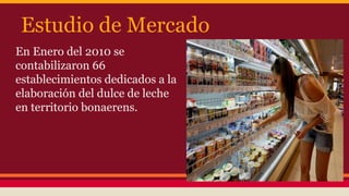 Estudio de Mercado 
En Enero del 2010 se 
contabilizaron 66 
establecimientos dedicados a la 
elaboración del dulce de lec...