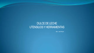 DULCE DE LECHE
UTENSILIOS Y HERRAMIENTAS
                  Msc. José Reyes
 