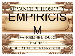EMPIRICIS
M
EVANGELINE L. DULCE
TEACHER I
BUBUKAL ELEMENTARY SCHOOL
ADVANCE PHILOSOPHY
 