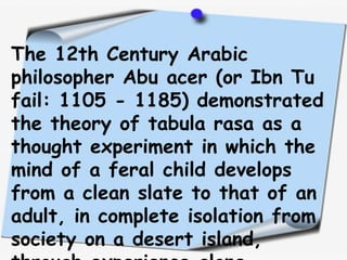 The 12th Century Arabic
philosopher Abu acer (or Ibn Tu
fail: 1105 - 1185) demonstrated
the theory of tabula rasa as a
tho...