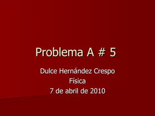 Problema A # 5  Dulce Hernández Crespo Física 7 de abril de 2010 