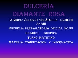 Dulcería
  diamante rosa
Nombre: Velasco Velásquez Lizbeth
               Anahi
Escuela: Preparatoria oficial No.55
         GRADO:1   GRUPO:4
          Turno: Matutino
Materia: Computación y Informática
 