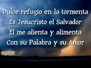Dulce refugio en la tormenta Es Jesucristo el Salvador Él me alienta y alimenta Con su Palabra y su Amor 