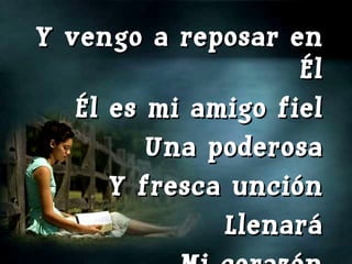 Y vengo a reposar en Él Él es mi amigo fiel Una poderosa Y fresca unción Llenará Mi corazón 