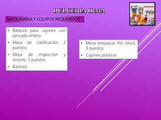 MAQUINARIA Y EQUIPOS REQUERIDOS.
• Balanza para cajones con
pescado entero
• Mesa de clasificación, 2
puestos
• Mesa de inspección y
recorte, 5 puestos
• Balanza
• Mesa empaque fish block,
3 puestos
• Cajones plásticos
 