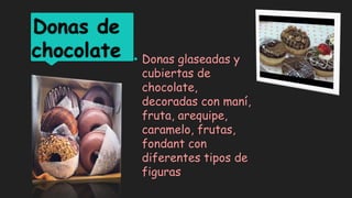 Donas de
chocolate • Donas glaseadas y
cubiertas de
chocolate,
decoradas con maní,
fruta, arequipe,
caramelo, frutas,
fondant con
diferentes tipos de
figuras
 
