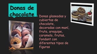 Donas de
chocolate • Donas glaseadas y
cubiertas de
chocolate,
decoradas con maní,
fruta, arequipe,
caramelo, frutas,
fondant con
diferentes tipos de
figuras
 