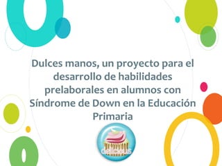 Dulces manos, un proyecto para el
desarrollo de habilidades
prelaborales en alumnos con
Síndrome de Down en la Educación
Primaria
 