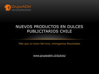 Más que un buen Servicio, entregamos Resultados
NUEVOS PRODUCTOS EN DULCES
PUBLICITARIOS CHILE
www.grupoadm.cl/dulces/
 