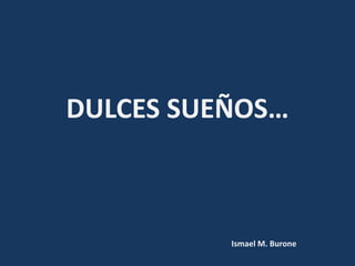 DULCES SUEÑOS…
Ismael M. Burone
 