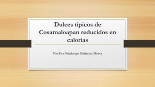 Dulces típicos de 
Cosamaloapan reducidos en 
calorías 
Por Eva Guadalupe Gutiérrez Mojica 
 