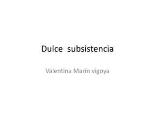 Dulce subsistencia
Valentina Marín vigoya
 