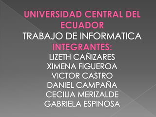 UNIVERSIDAD CENTRAL DEL ECUADORTRABAJO DE INFORMATICAINTEGRANTES:LIZETH CAÑIZARESXIMENA FIGUEROAVICTOR CASTRODANIEL CAMPAÑACECILIA MERIZALDE GABRIELA ESPINOSA 